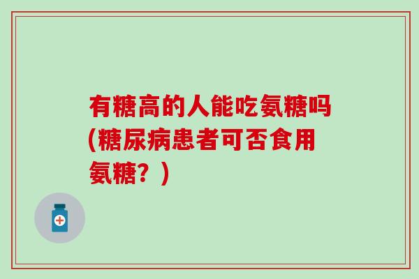 有糖高的人能吃氨糖吗(患者可否食用氨糖?) 有糖高的人能吃氨糖吗(患者可否食用氨糖?)