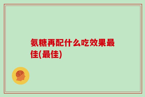 氨糖再配什么吃效果佳(佳)