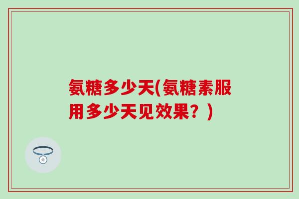 氨糖多少天(氨糖素服用多少天见效果?) 氨糖多少天(氨糖素服用多少天见效果?)