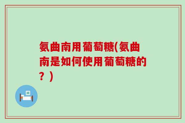 氨曲南用葡萄糖(氨曲南是如何使用葡萄糖的?) 氨曲南用葡萄糖(氨曲南是如何使用葡萄糖的?)