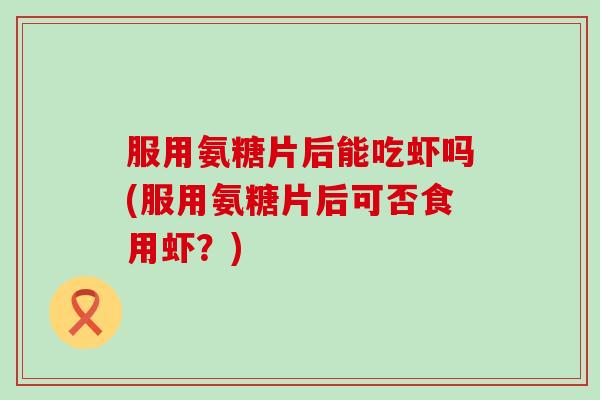服用氨糖片后能吃虾吗(服用氨糖片后可否食用虾?) 服用氨糖片后能吃虾吗(服用氨糖片后可否食用虾?)