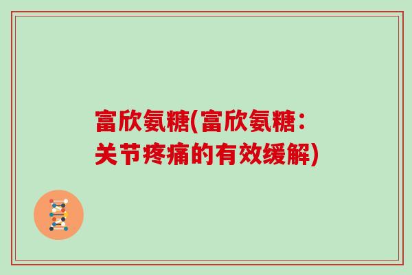 富欣氨糖(富欣氨糖:关节的有效缓解) 富欣氨糖(富欣氨糖:关节的有效缓解)