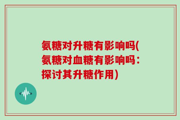 氨糖对升糖有影响吗(氨糖对有影响吗:探讨其升糖作用) 氨糖对升糖有影响吗(氨糖对有影响吗:探讨其升糖作用)