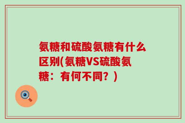 氨糖和硫酸氨糖有什么区别(氨糖VS硫酸氨糖:有何不同?) 氨糖和硫酸氨糖有什么区别(氨糖VS硫酸氨糖:有何不同?)