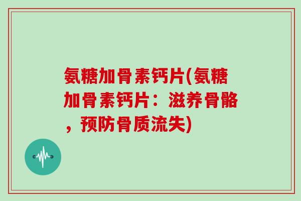 氨糖加骨素钙片(氨糖加骨素钙片:滋养骨骼,骨质流失) 氨糖加骨素钙片(氨糖加骨素钙片:滋养骨骼,骨质流失)