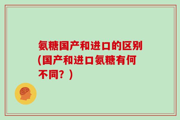 氨糖国产和进口的区别(国产和进口氨糖有何不同？)