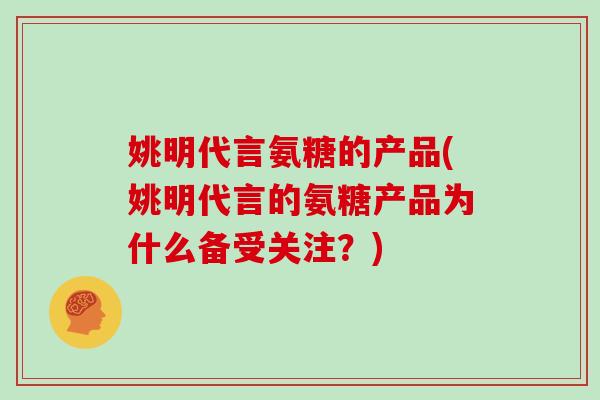姚明代言氨糖的产品(姚明代言的氨糖产品为什么备受关注？)