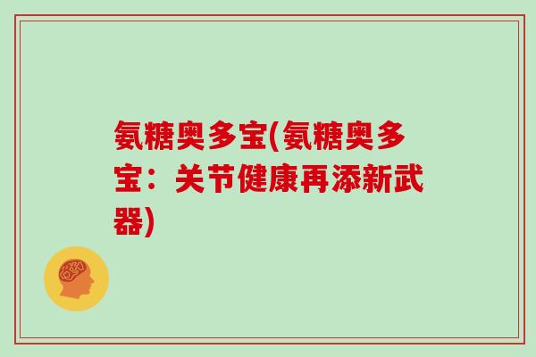 氨糖奥多宝(氨糖奥多宝:关节健康再添新武器) 氨糖奥多宝(氨糖奥多宝:关节健康再添新武器)