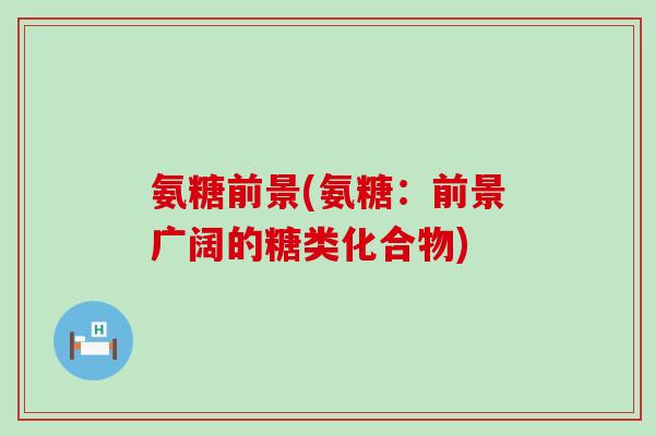 氨糖前景(氨糖：前景广阔的糖类化合物)