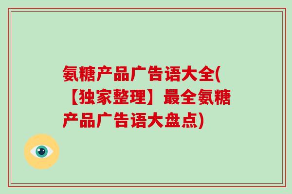 氨糖产品广告语大全(【独家整理】全氨糖产品广告语大盘点) 氨糖产品广告语大全(【独家整理】全氨糖产品广告语大盘点)