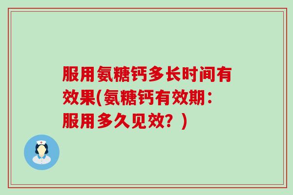 服用氨糖钙多长时间有效果(氨糖钙有效期：服用多久见效？)