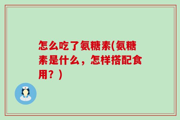 怎么吃了氨糖素(氨糖素是什么,怎样搭配食用?) 怎么吃了氨糖素(氨糖素是什么,怎样搭配食用?)