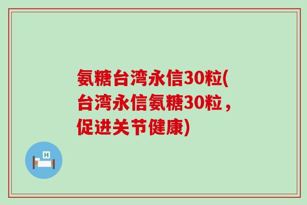氨糖台湾永信30粒(台湾永信氨糖30粒，促进关节健康)