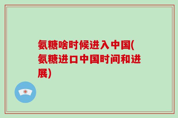 氨糖啥时候进入中国(氨糖进口中国时间和进展) 氨糖啥时候进入中国(氨糖进口中国时间和进展)