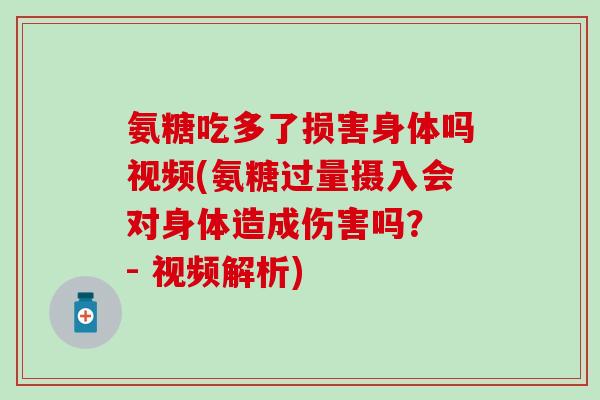 氨糖吃多了损害身体吗视频(氨糖过量摄入会对身体造成伤害吗? - 视频解析) 氨糖吃多了损害身体吗视频(氨糖过量摄入会对身体造成伤害吗? - 视频解析)