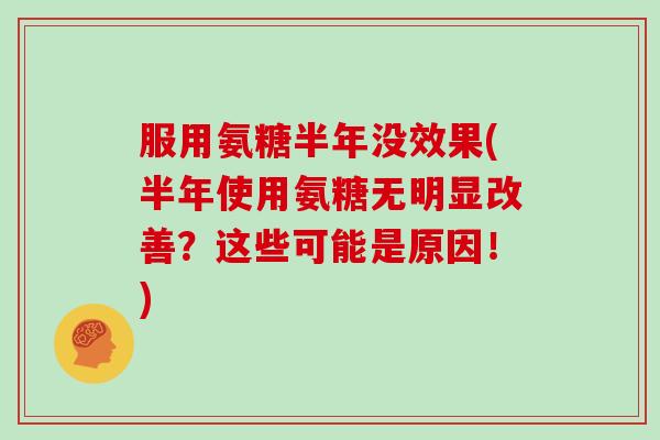 服用氨糖半年没效果(半年使用氨糖无明显改善?这些可能是原因!) 服用氨糖半年没效果(半年使用氨糖无明显改善?这些可能是原因!)