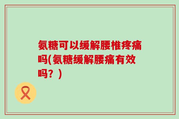 氨糖可以缓解腰椎吗(氨糖缓解腰痛有效吗?) 氨糖可以缓解腰椎吗(氨糖缓解腰痛有效吗?)