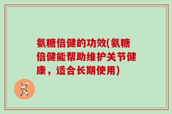 氨糖倍健的功效(氨糖倍健能帮助维护关节健康，适合长期使用)