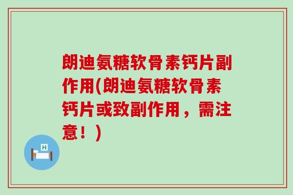 朗迪氨糖软骨素钙片副作用(朗迪氨糖软骨素钙片或致副作用,需注意!) 朗迪氨糖软骨素钙片副作用(朗迪氨糖软骨素钙片或致副作用,需注意!)