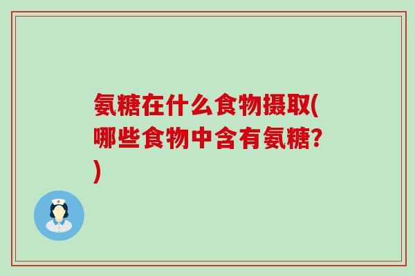 氨糖在什么食物摄取(哪些食物中含有氨糖?) 氨糖在什么食物摄取(哪些食物中含有氨糖?)
