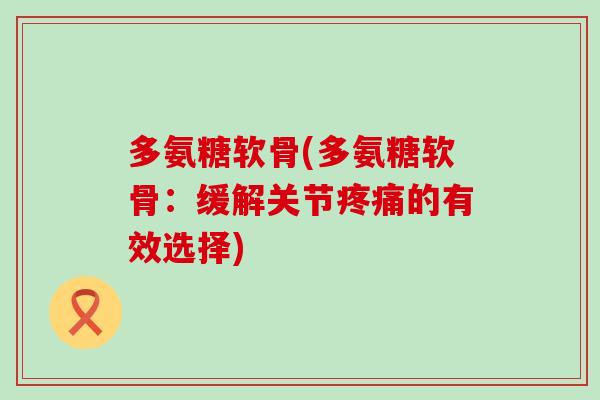 多氨糖软骨(多氨糖软骨:缓解关节的有效选择) 多氨糖软骨(多氨糖软骨:缓解关节的有效选择)
