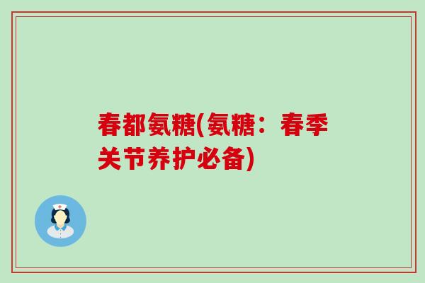 春都氨糖(氨糖：春季关节养护必备)