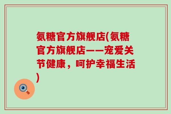 氨糖官方旗舰店(氨糖官方旗舰店——宠爱关节健康，呵护幸福生活)