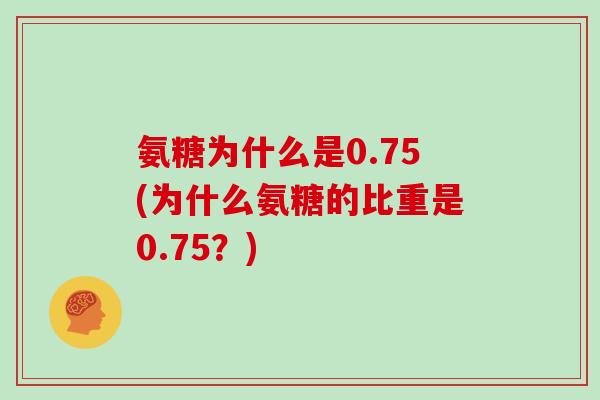 氨糖为什么是0.75(为什么氨糖的比重是0.75？)