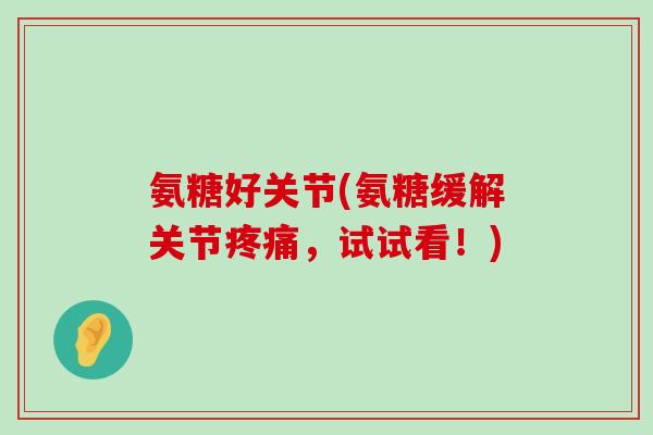 氨糖好关节(氨糖缓解关节,试试看!) 氨糖好关节(氨糖缓解关节,试试看!)