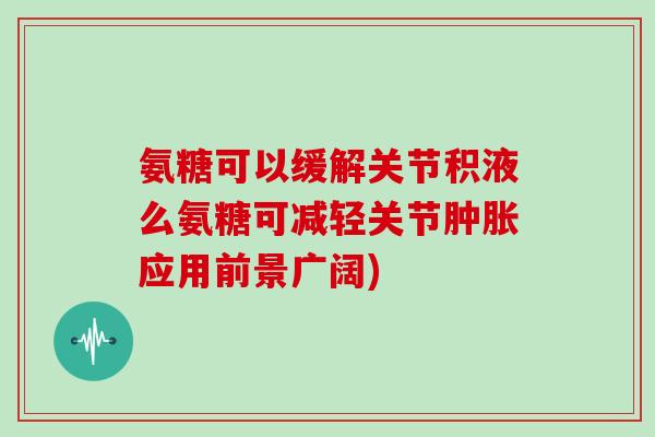 氨糖可以缓解关节积液么氨糖可减轻关节应用前景广阔) 氨糖可以缓解关节积液么氨糖可减轻关节应用前景广阔)