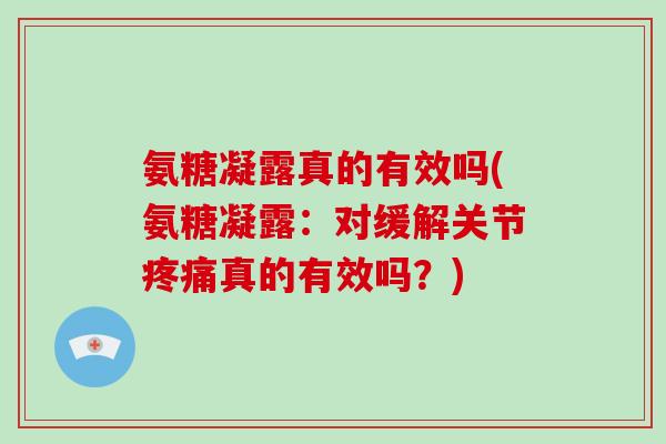 氨糖凝露真的有效吗(氨糖凝露:对缓解关节真的有效吗?) 氨糖凝露真的有效吗(氨糖凝露:对缓解关节真的有效吗?)