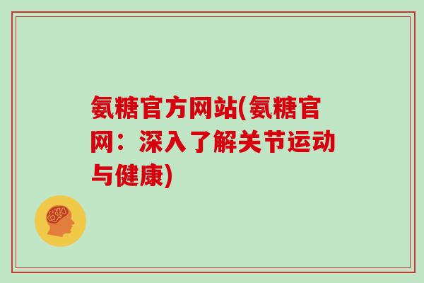 氨糖官方网站(氨糖官网:深入了解关节运动与健康) 氨糖官方网站(氨糖官网:深入了解关节运动与健康)