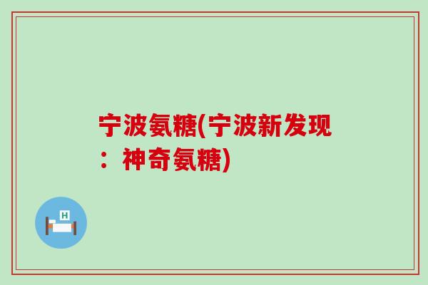 宁波氨糖(宁波新发现:神奇氨糖) 宁波氨糖(宁波新发现:神奇氨糖)