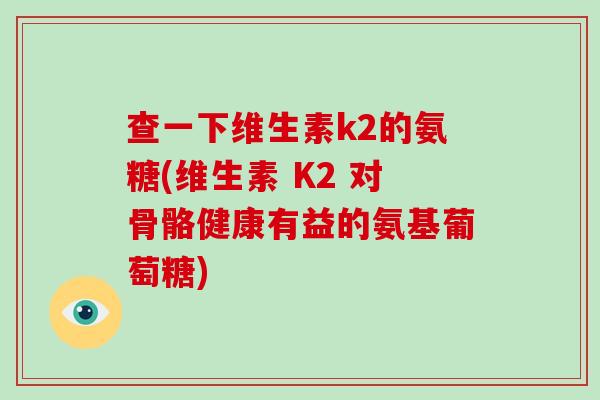 查一下维生素k2的氨糖(维生素 K2 对骨骼健康有益的氨基葡萄糖) 查一下维生素k2的氨糖(维生素 K2 对骨骼健康有益的氨基葡萄糖)