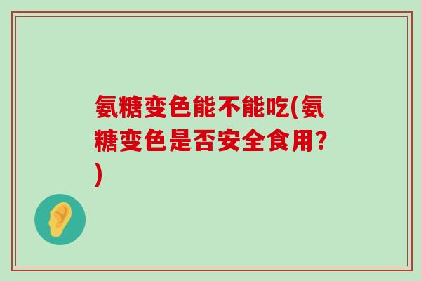 氨糖变色能不能吃(氨糖变色是否安全食用?) 氨糖变色能不能吃(氨糖变色是否安全食用?)