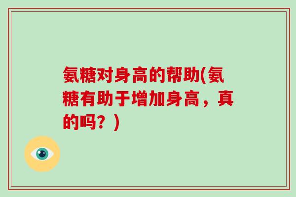 氨糖对身高的帮助(氨糖有助于增加身高，真的吗？)