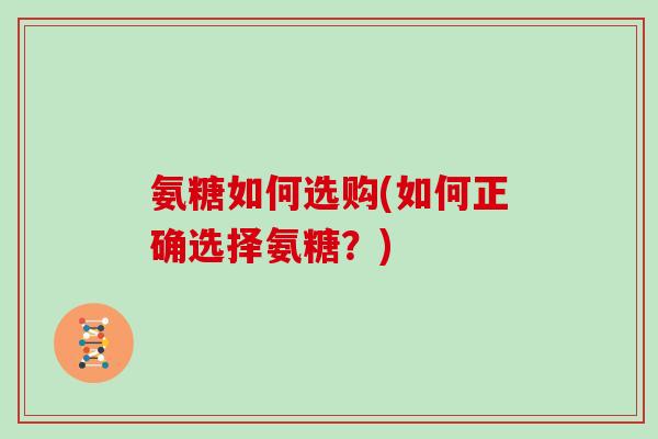 氨糖如何选购(如何正确选择氨糖？)