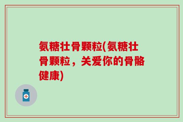 氨糖壮骨颗粒(氨糖壮骨颗粒,关爱你的骨骼健康) 氨糖壮骨颗粒(氨糖壮骨颗粒,关爱你的骨骼健康)