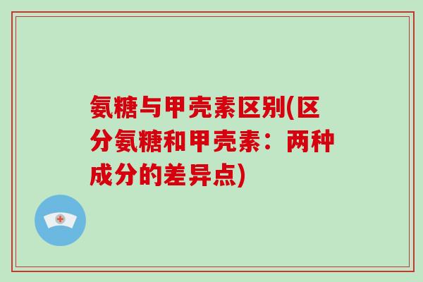 氨糖与甲壳素区别(区分氨糖和甲壳素：两种成分的差异点)