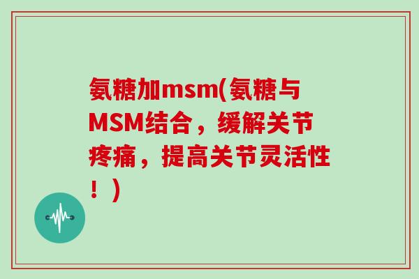氨糖加msm(氨糖与MSM结合，缓解关节，提高关节灵活性！)