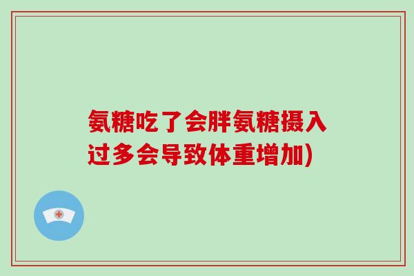 氨糖吃了会胖氨糖摄入过多会导致体重增加)