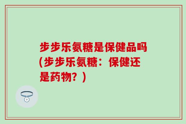 步步乐氨糖是保健品吗(步步乐氨糖:保健还是?) 步步乐氨糖是保健品吗(步步乐氨糖:保健还是?)