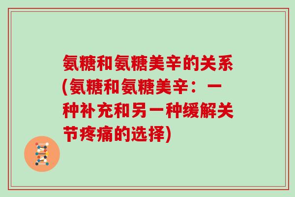 氨糖和氨糖美辛的关系(氨糖和氨糖美辛:一种补充和另一种缓解关节的选择) 氨糖和氨糖美辛的关系(氨糖和氨糖美辛:一种补充和另一种缓解关节的选择)