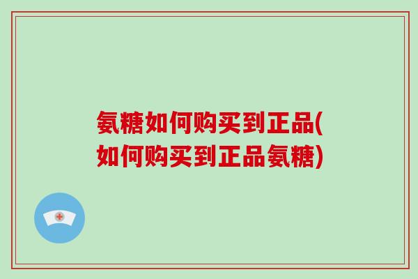 氨糖如何购买到正品(如何购买到正品氨糖)