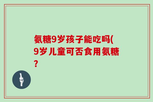 氨糖9岁孩子能吃吗(9岁儿童可否食用氨糖？