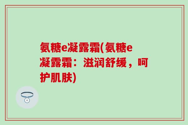 氨糖e凝露霜(氨糖e凝露霜：滋润舒缓，呵护)