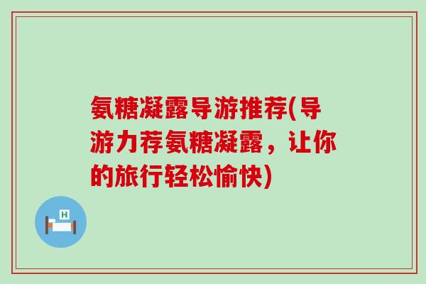 氨糖凝露导游推荐(导游力荐氨糖凝露,让你的旅行轻松愉快) 氨糖凝露导游推荐(导游力荐氨糖凝露,让你的旅行轻松愉快)