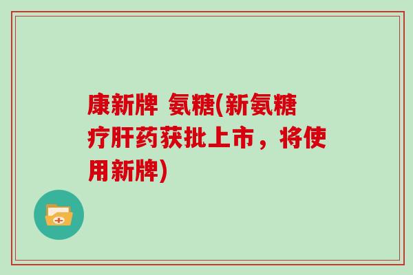 康新牌 氨糖(新氨糖疗药获批上市，将使用新牌)