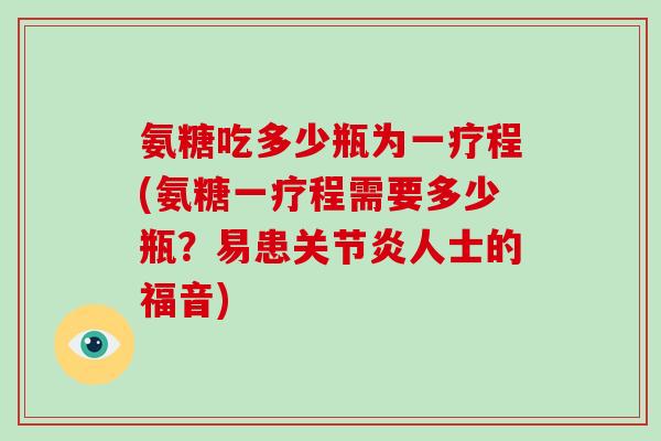 氨糖吃多少瓶为一疗程(氨糖一疗程需要多少瓶?易患人士的福音) 氨糖吃多少瓶为一疗程(氨糖一疗程需要多少瓶?易患人士的福音)