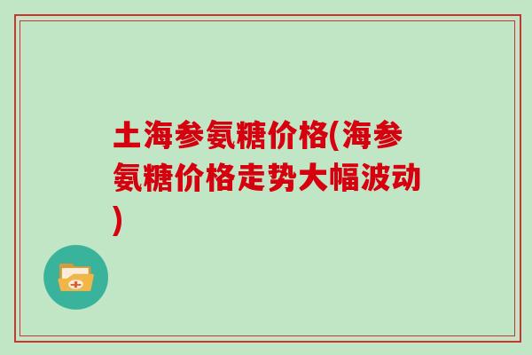 土海参氨糖价格(海参氨糖价格走势大幅波动) 土海参氨糖价格(海参氨糖价格走势大幅波动)